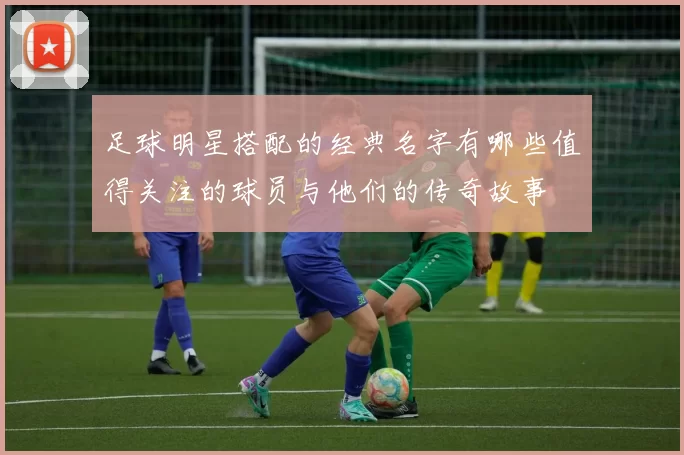 足球明星搭配的经典名字有哪些值得关注的球员与他们的传奇故事