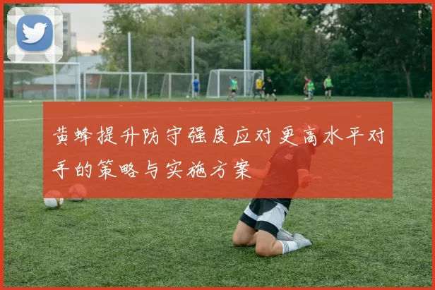 黄蜂提升防守强度应对更高水平对手的策略与实施方案