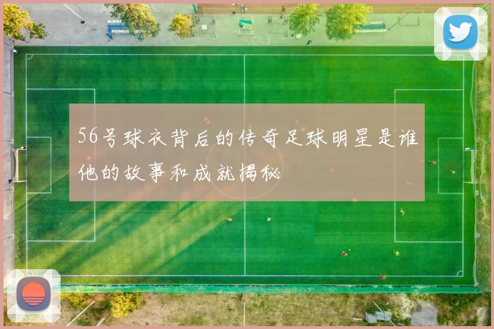 56号球衣背后的传奇足球明星是谁他的故事和成就揭秘