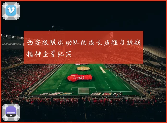 西安极限运动队的成长历程与挑战精神全景纪实