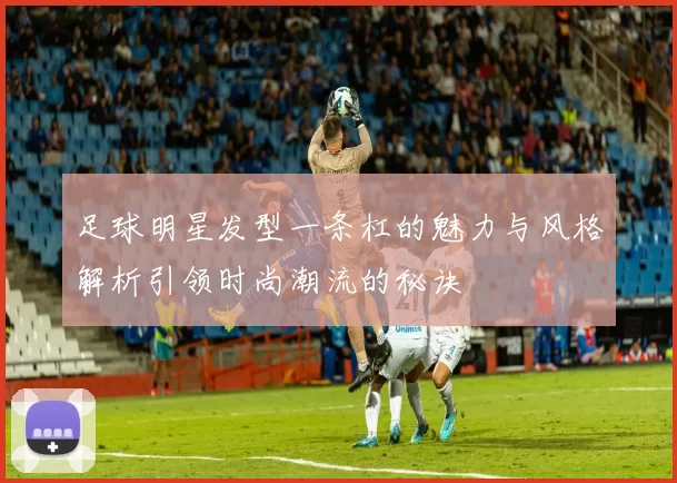 足球明星发型一条杠的魅力与风格解析引领时尚潮流的秘诀