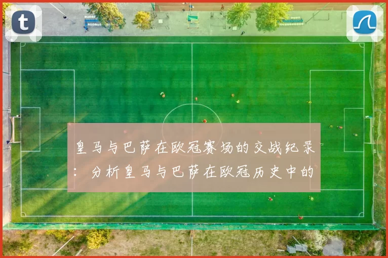 皇马与巴萨在欧冠赛场的交战纪录：分析皇马与巴萨在欧冠历史中的对决