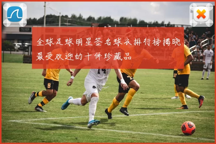 全球足球明星签名球衣排行榜揭晓最受欢迎的十件珍藏品
