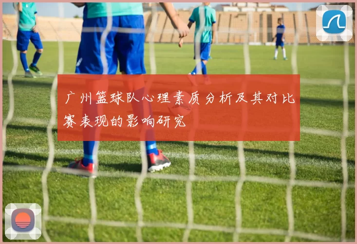 广州篮球队心理素质分析及其对比赛表现的影响研究