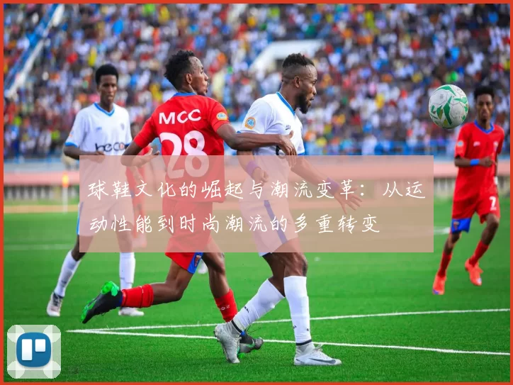球鞋文化的崛起与潮流变革：从运动性能到时尚潮流的多重转变