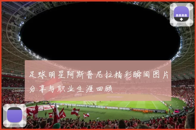 足球明星阿斯普尼拉精彩瞬间图片分享与职业生涯回顾