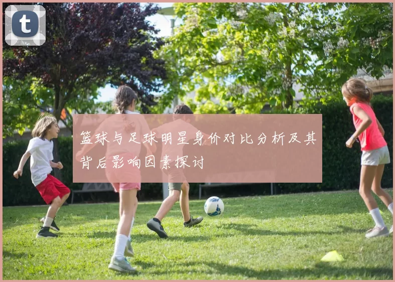 篮球与足球明星身价对比分析及其背后影响因素探讨