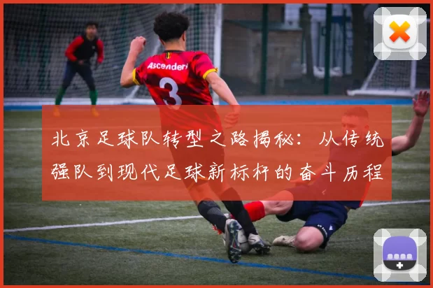 北京足球队转型之路揭秘：从传统强队到现代足球新标杆的奋斗历程