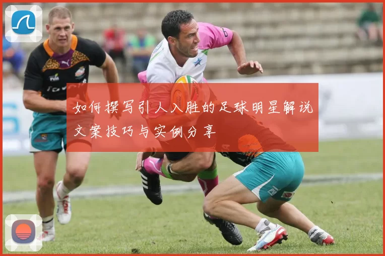 如何撰写引人入胜的足球明星解说文案技巧与实例分享
