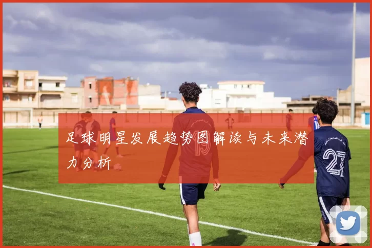 足球明星发展趋势图解读与未来潜力分析