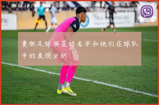曼联足球明星的名字和他们在球队中的表现分析