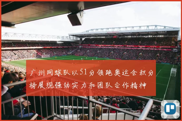 广州网球队以51分领跑奥运会积分榜展现强劲实力和团队合作精神