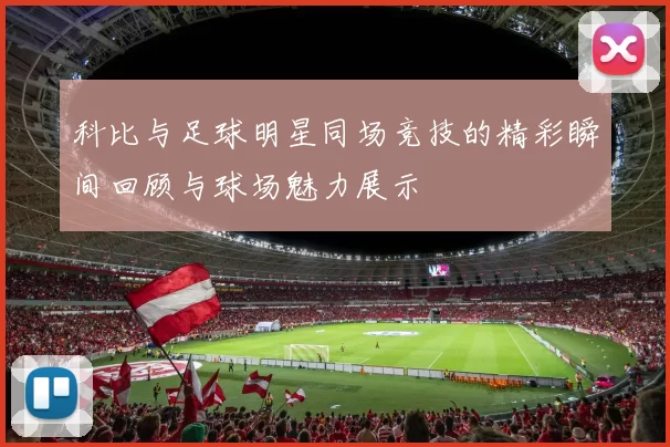 科比与足球明星同场竞技的精彩瞬间回顾与球场魅力展示