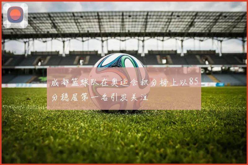成都篮球队在奥运会积分榜上以85分稳居第一名引发关注