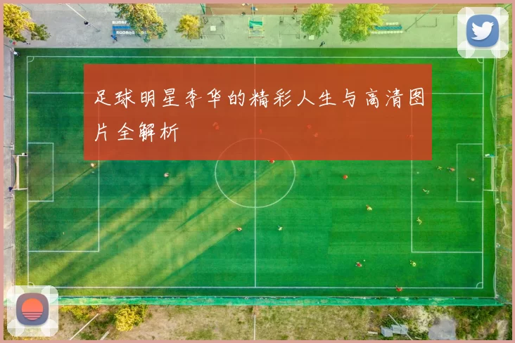 足球明星李华的精彩人生与高清图片全解析