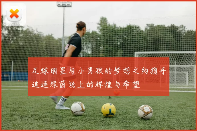 足球明星与小男孩的梦想之约携手追逐绿茵场上的辉煌与希望