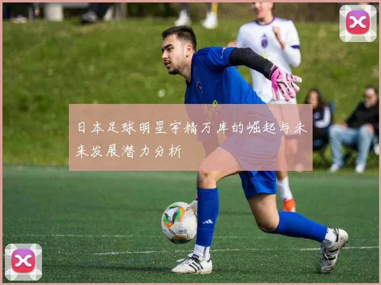 日本足球明星宇精万库的崛起与未来发展潜力分析