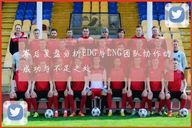 赛后复盘分析EDG与LNG团队协作的成功与不足之处