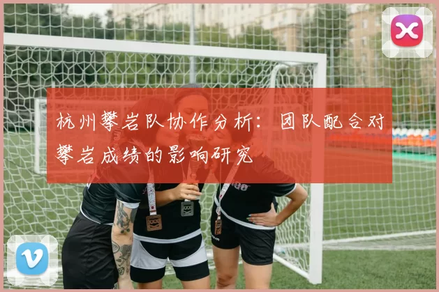 杭州攀岩队协作分析：团队配合对攀岩成绩的影响研究
