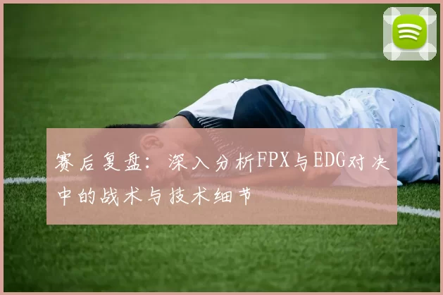 赛后复盘：深入分析FPX与EDG对决中的战术与技术细节