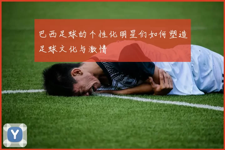 巴西足球的个性化明星们如何塑造足球文化与激情