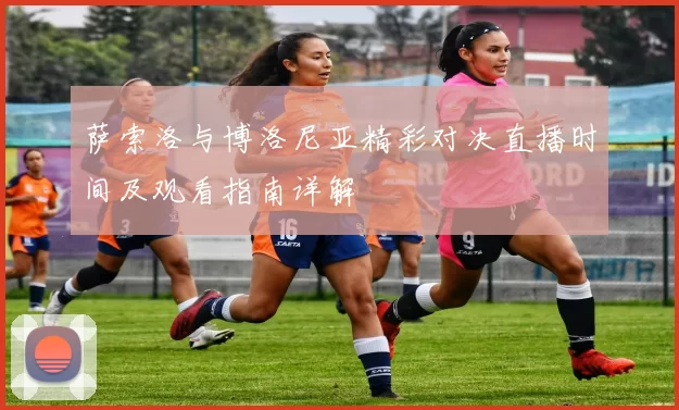 萨索洛与博洛尼亚精彩对决直播时间及观看指南详解
