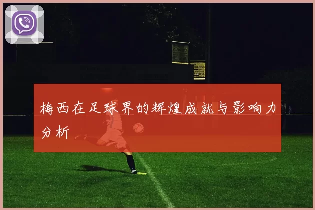 梅西在足球界的辉煌成就与影响力分析
