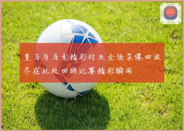 皇马与马竞精彩对决全场录像回放尽在此处回顾比赛精彩瞬间