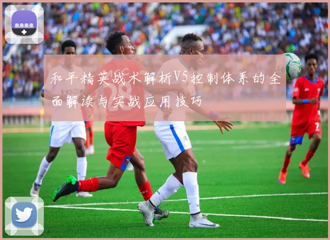 和平精英战术解析V5控制体系的全面解读与实战应用技巧