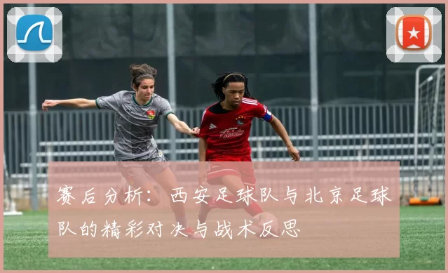 赛后分析：西安足球队与北京足球队的精彩对决与战术反思
