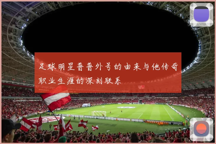 足球明星普普外号的由来与他传奇职业生涯的深刻联系