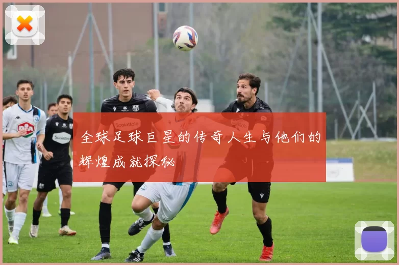 全球足球巨星的传奇人生与他们的辉煌成就探秘