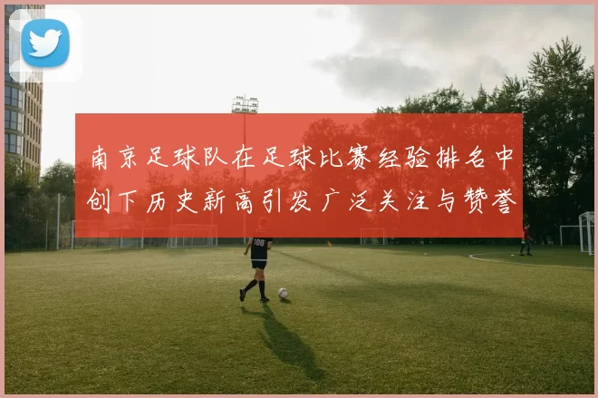 南京足球队在足球比赛经验排名中创下历史新高引发广泛关注与赞誉