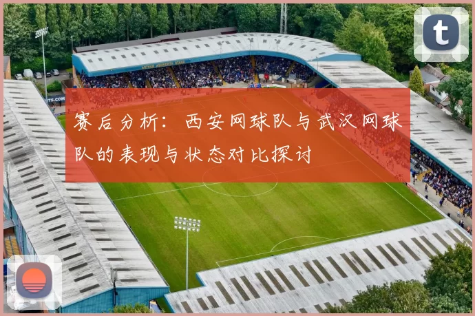赛后分析：西安网球队与武汉网球队的表现与状态对比探讨