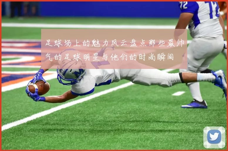 足球场上的魅力风云盘点那些最帅气的足球明星与他们的时尚瞬间