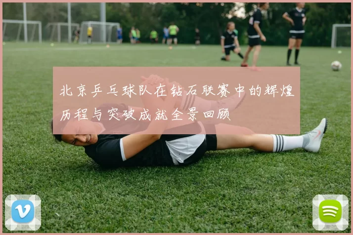 北京乒乓球队在钻石联赛中的辉煌历程与突破成就全景回顾