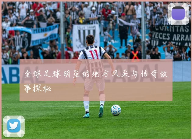 全球足球明星的地方风采与传奇故事探秘