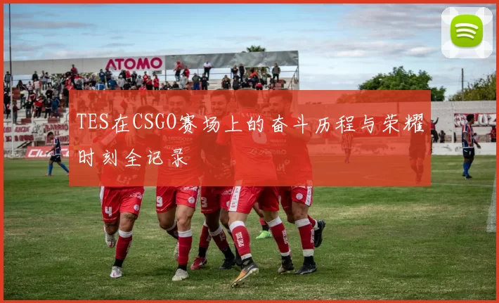 TES在CSGO赛场上的奋斗历程与荣耀时刻全记录