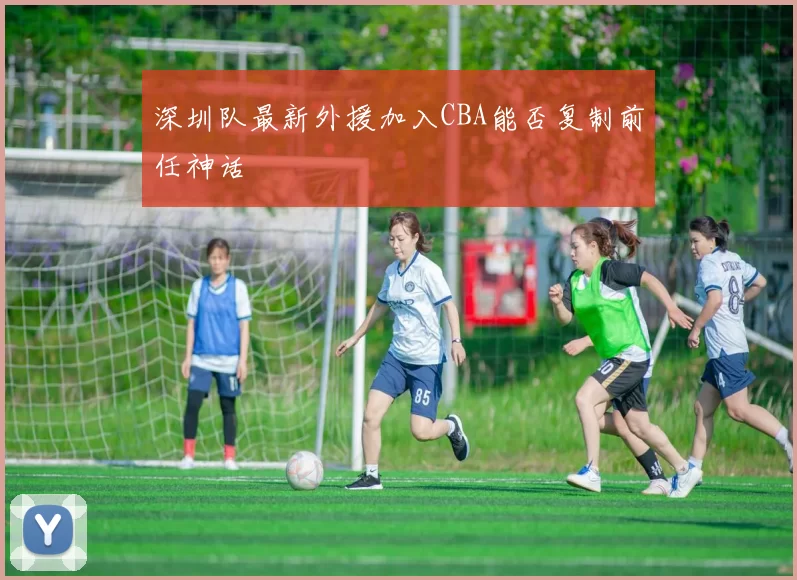 深圳队最新外援加入CBA能否复制前任神话