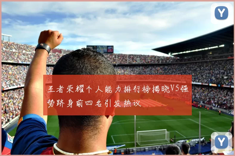 王者荣耀个人能力排行榜揭晓V5强势跻身前四名引发热议