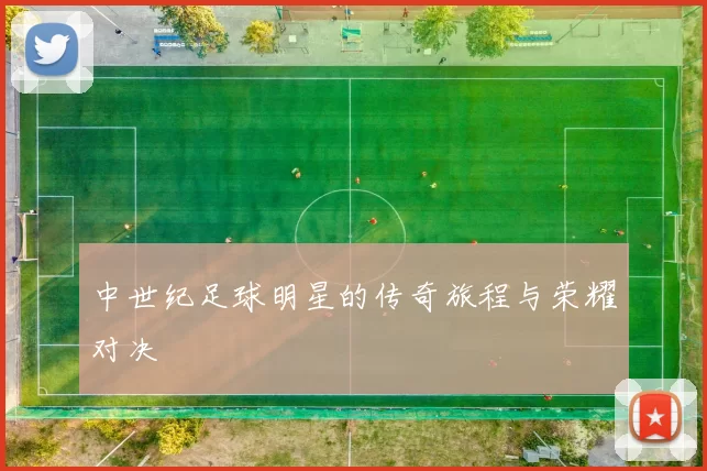 中世纪足球明星的传奇旅程与荣耀对决