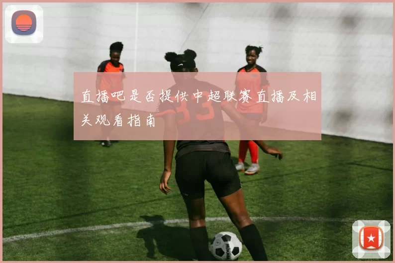 直播吧是否提供中超联赛直播及相关观看指南