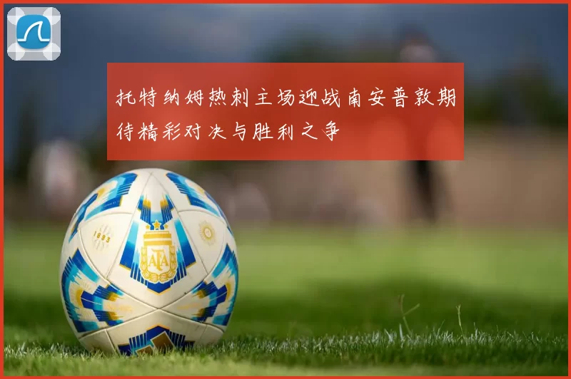 托特纳姆热刺主场迎战南安普敦期待精彩对决与胜利之争
