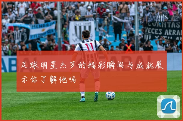 足球明星杰罗的精彩瞬间与成就展示你了解他吗