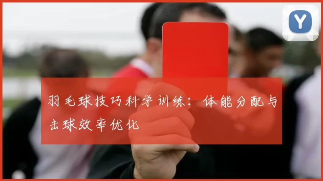 羽毛球技巧科学训练：体能分配与击球效率优化