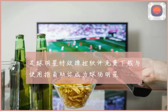 足球明星特效操控软件免费下载与使用指南助你成为球场明星