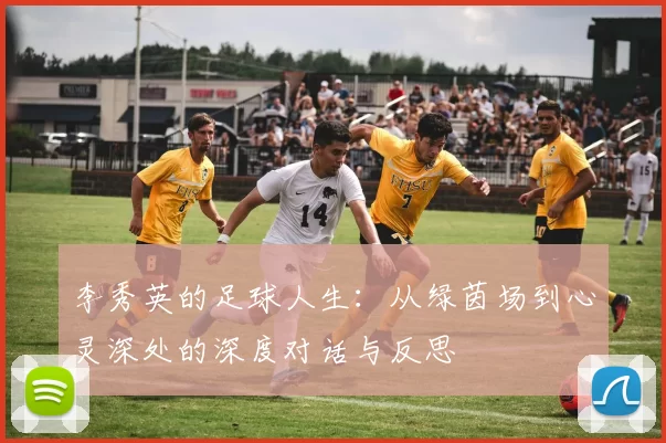 李秀英的足球人生：从绿茵场到心灵深处的深度对话与反思