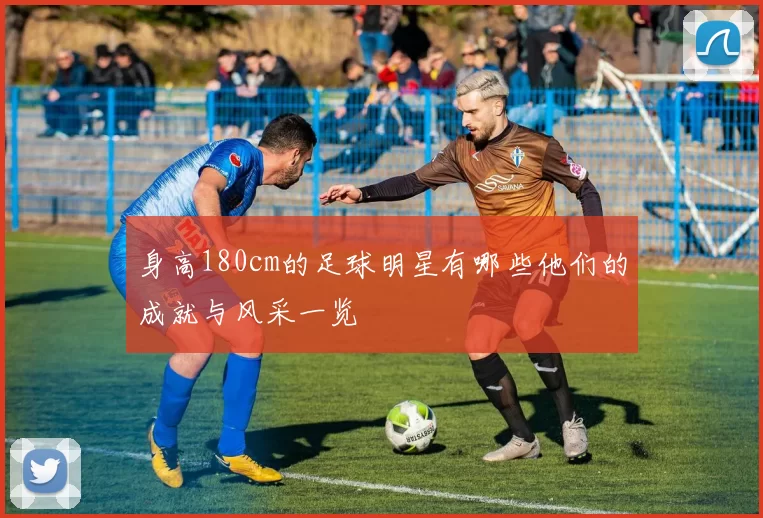 身高180cm的足球明星有哪些他们的成就与风采一览