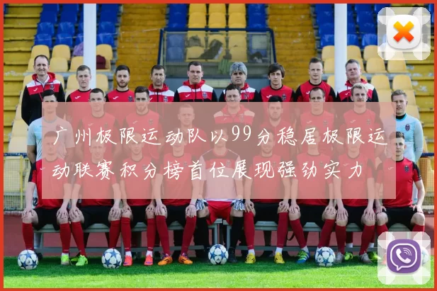 广州极限运动队以99分稳居极限运动联赛积分榜首位展现强劲实力