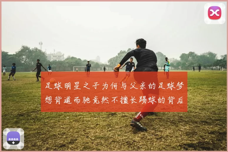 足球明星之子为何与父亲的足球梦想背道而驰竟然不擅长踢球的背后故事